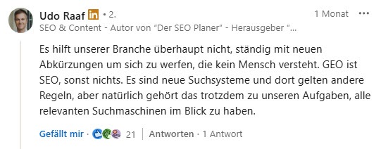 Screenshot von LinkedIn, in welchem SEO-Profi Udo Raaf kritisiert: «Es hilft unserer Branche überhaupt nicht, ständig mit neuen Abkürzungen um sich zu werfen, die kein Mensch versteht. GEO ist SEO, sonst nichts. Es sind neue Suchsysteme und dort gelten andere Regeln, aber natürlich gehört das trotzdem zu unseren Aufgaben, alle relevanten Suchmaschinen im Blick zu haben»